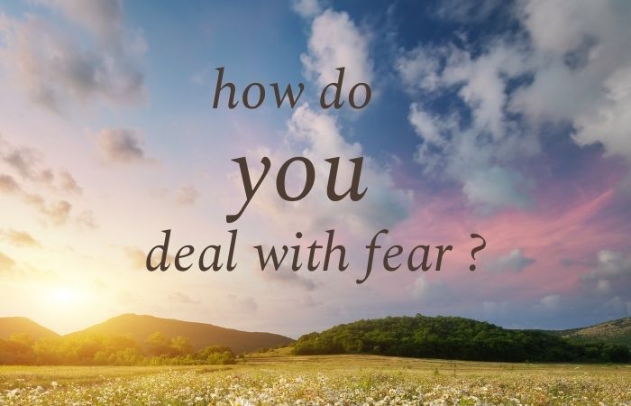 How do you deal with Fear ?
